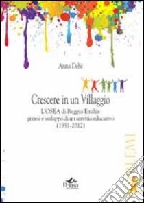 Crescere in un villaggio. L'Osea di Reggio Emilia. Genesi e sviluppo di un servizio educativo (1951-2012) libro di Debè Anna