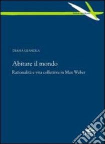 Abitare il mondo. Razionalità e vita collettiva in Max Weber libro di Gianola Diana