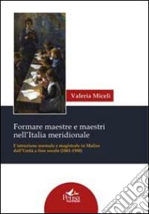 Formare maestre e maestri nell'Italia meridionale. L'istruzione normale e magistrale in Molise dall'unità a fine secolo (1861-1900) libro di Miceli Valeria