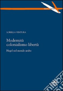 Modernità colonialismo libertà. Hegel nel mondo arabo libro di Ventura Lorella