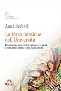 La terza missione dell'Università. Riconoscere apprendimenti esperienziali e certificare competenze degli adulti libro di Serbati Anna