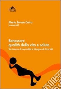 Benessere, qualità della vita e salute. Tra istanze di normalità e bisogno di diversità libro di Cairo M. T. (cur.)