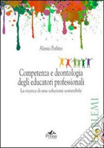 Competenza e deontologia degli educatori professionali. La ricerca di una soluzione sostenibile libro di Perlino Alessio