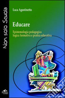 Educare. Epistemologia pedagogica, logica formativa e pratica educativa libro di Agostinetto Luca