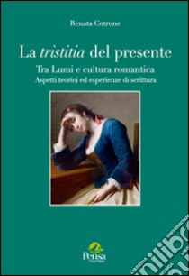 La tristitia del presente. Tra lumi e cultura romantica. Aspetti teorici ed esperienze di scrittura libro di Cotrone Renata