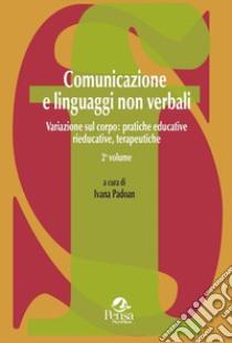 Comunicazione e linguaggi non verbali. Vol. 2: Variazione sul corpo: pratiche educative, rieducative, terapeutiche libro di Padoan I. (cur.)