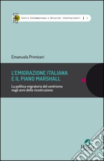 L'emigrazione italiana e il piano Marshall. La politica migratoria del centrismo negli anni della ricostruzione libro di Primiceri Emanuela