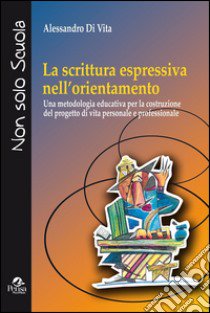 La scrittura espressiva nell'orientamento. Una metodologia educativa per la costruzione del progetto di vita personale e professionale libro di Di Vita Anlessandro