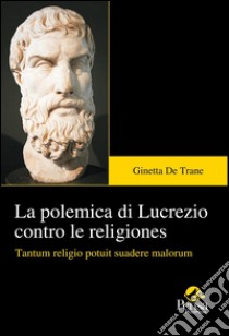 La polemica di Lucrezio contro le religiones. Tantum religio potuit suadere malorum libro di De Trane Ginetta