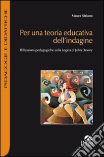 Per una teoria educativa dell'indagine. Riflessioni pedagogiche sulla logica di John Dewey libro di Striano Maura