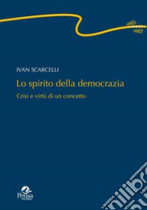 Lo spirito della democrazia. Crisi e virtù di un concetto libro di Scarcelli Ivan