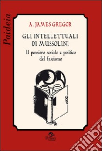 Gli intellettuali di Mussolini. Il pensiero sociale e politico del fascismo libro di Gregor A. James; Cavallera H. A. (cur.)