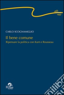 Il bene comune. Ripensare la politica con Kant e Rousseau libro di Scognamiglio Carlo