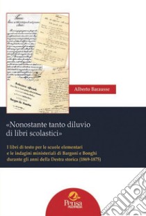 «Nonostante tanto diluvio di libri scolastici». I libri di testo per le scuole elementari e le indagini ministeriali di Bargoni e Bonghi durante gli anni della Destra storica (1869-1875) libro di Barausse Alberto