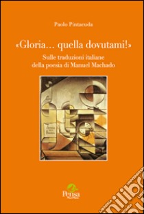 «Gloria... quella dovutami!». Sulle traduzioni italiane della poesia di Manuel Machado libro di Pintacuda Paolo