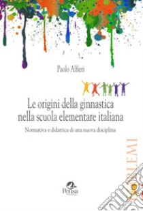 Le origini della ginnastica nella scuola elementare italiana. Normativa e didattica di una nuova disciplina libro di Alfieri Paolo