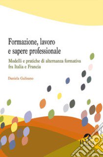 Formazione, lavoro e sapere professionale. Modelli e pratiche di alternanza formativa fra Italia e Francia libro di Gulisano Daniela