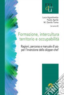 Formazione, intercultura territorio e occupabilità. Ragioni, percorso e manuale d'uso per l'invenzione dello skipper-chef libro di Agostinetto L. (cur.); Aprile P. (cur.); Toma M. D. (cur.)