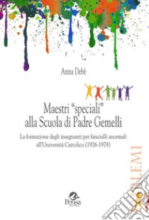 Maestri «speciali» alla scuola di Padre Gemelli. La formazione degli insegnanti per fanciulli anormali all'Università Cattolica (1926-1978) libro di Debè Anna