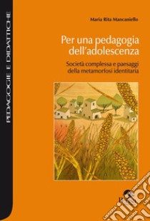 Per una pedagogia dell'adolescenza. Società complessa e paesaggi della metamorfosi identitaria libro di Mancaniello Maria Rita