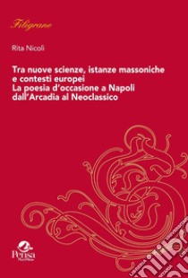 Tra nuove scienze, istanze massoniche e contesti europei. La poesia d'occasione a Napoli dall'Arcadia al Neoclassico libro di Nicolì Rita