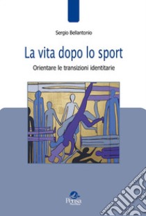 La vita dopo lo sport. Orientare le transizioni identitarie libro di Bellantonio Sergio