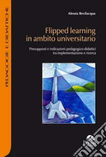 Flipped learning in ambito universitario. Presupposti e indicazioni pedagogico-didattici tra implementazione e ricerca libro di Bevilacqua Alessia