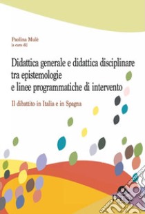 Didattica generale e didattica disciplinare tra epistemologie e linee programmatiche di intervento. Il dibattito in Italia e in Spagna libro di Mulé P. (cur.)