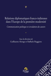 Relations diplomatiques franco-italiennes dans l'Europe de la première modernité.. Communication politique et circulation des savoirs libro di Alonge G. (cur.); Ruggiero R. (cur.)