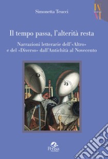 Il tempo passa, l'alterità resta. Narrazioni letterarie dell'«Altro» e del «Diverso» dall'antichità al Novecento libro di Teucci Simonetta