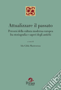 Attualizzare il passato. Percorsi della cultura moderna europea fra storiografia e saperi degli antichi libro di Mastrorosa I. G. (cur.)