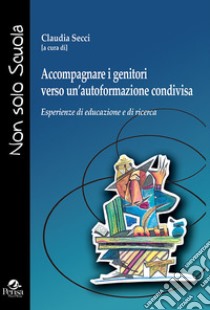 Accompagnare i genitori verso un'autoformazione condivisa. Esperienze di educazione e di ricerca libro di Secci C. (cur.)