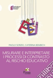 Misurare e interpretare i processi di contrasto al rischio educativo libro di Sorzio Paolo; Bembich Caterina