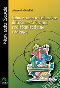 Natura e cultura nell'educazione della Rinnovata Pizzigoni e nella Scuola del mare e del bosco libro di Natalini Alessandra