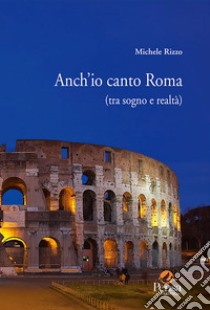 Anch'io canto Roma (tra sogno e realtà) libro di Rizzo Michele