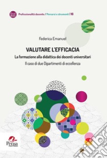 Valutare l'efficacia. La formazione alla didattica dei docenti universitari Il caso di due Dipartimenti di eccellenza libro di Emanuel Federica