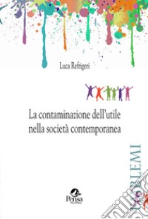 La contaminazione dell'utile nella società contemporanea libro di Refrigeri Luca