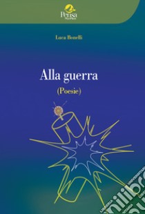 Alla guerra libro di Bonelli Luca; Giusti S. (cur.)