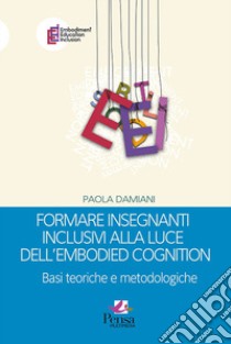 Formare insegnanti inclusivi alla luce dell'embodied cognition. Basi teoriche e metodologiche libro di Damiani Paola