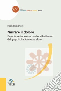 Narrare il dolore. Esperienze formative rivolte ai facilitatori dei gruppi di auto mutuo aiuto libro di Bastianoni Paola