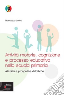 Attività motorie, cognizione e processo educativo nella scuola primaria. Attualità e prospettive didattiche libro di Latino Francesca