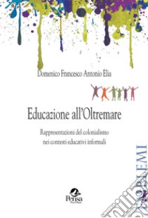 Educazione all'Oltremare. Rappresentazioni del colonialismo nei contesti educativi informali libro di Elia Domenico Francesco Antonio