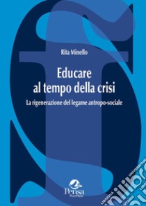 Educare al tempo della crisi. La rigenerazione del legame antropo-sociale libro di Minello Rita