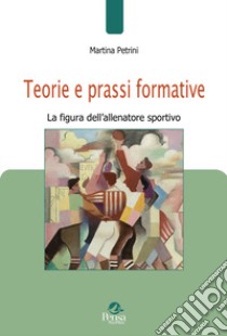 Teorie e prassi formative. La figura dell'allenatore sportivo libro di Petrini Martina