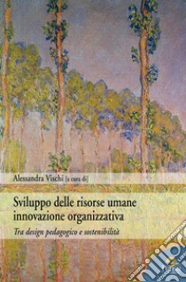 Sviluppo delle risorse umane innovazione organizzativa. Tra desing pedagogico e sostenibilità libro di Vischi A. (cur.)
