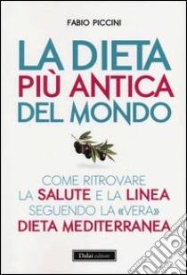 La dieta più antica del mondo. Come ritrovare la salute e la linea seguendo la «vera» dieta mediterranea libro di Piccini Fabio