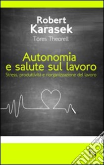 Autonomia e salute sul lavoro. Stress produttività e riorganizzazione del lavoro libro di Karasek Robert; Theorell Töres; Ferrari G. (cur.)