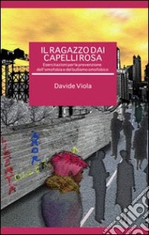 Il ragazzo dai capelli rosa. Esercitazioni per la prevenzione dell'omofobia e del bullismo omofobico libro di Viola Davide