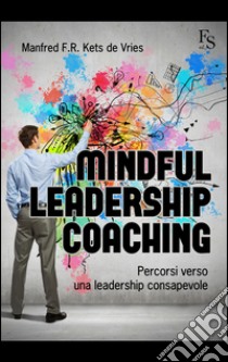 Mindful leardeship coaching. Percorsi verso una leadership consapevole libro di Kets de Vries Manfred