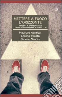 Mettere a fuoco l'orizzonte. Pecorsi di orientamento e career counseling nell'era della crisi libro di Agnesa Maurizio; Peotta Lorena; Sandre Simone